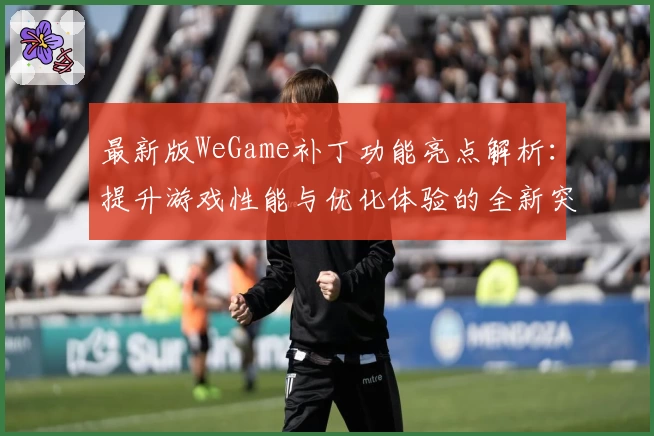 最新版WeGame补丁功能亮点解析：提升游戏性能与优化体验的全新突破
