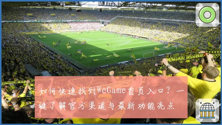 如何快速找到WeGame首页入口？一键了解官方渠道与最新功能亮点