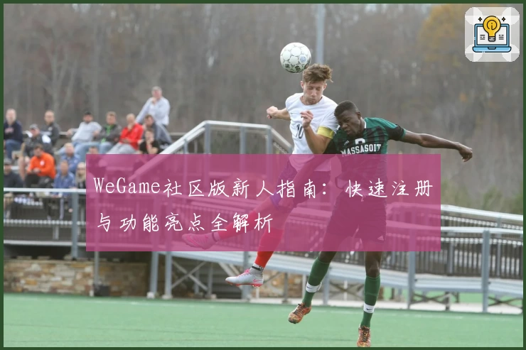 WeGame社区版新人指南：快速注册与功能亮点全解析