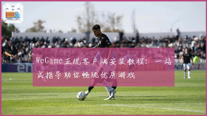 WeGame正规客户端安装教程：一站式指导助你畅玩优质游戏