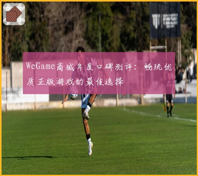 WeGame商城年度口碑测评：畅玩优质正版游戏的最佳选择