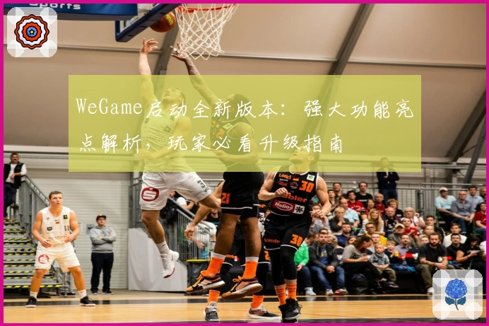 WeGame启动全新版本：强大功能亮点解析，玩家必看升级指南
