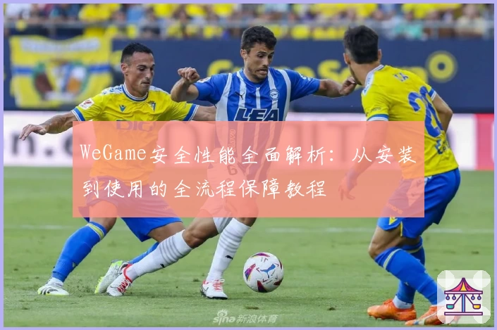 WeGame安全性能全面解析：从安装到使用的全流程保障教程