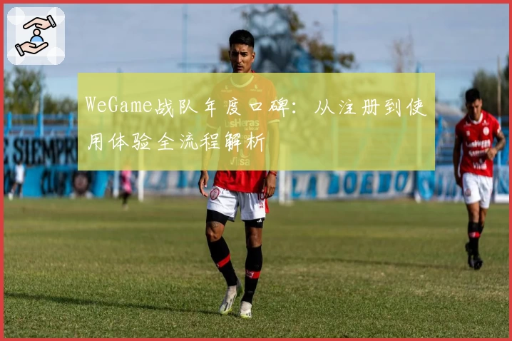WeGame战队年度口碑：从注册到使用体验全流程解析