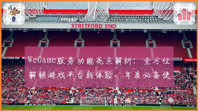 WeGame服务功能亮点解析：全方位解锁游戏平台新体验，年度必备使用指南