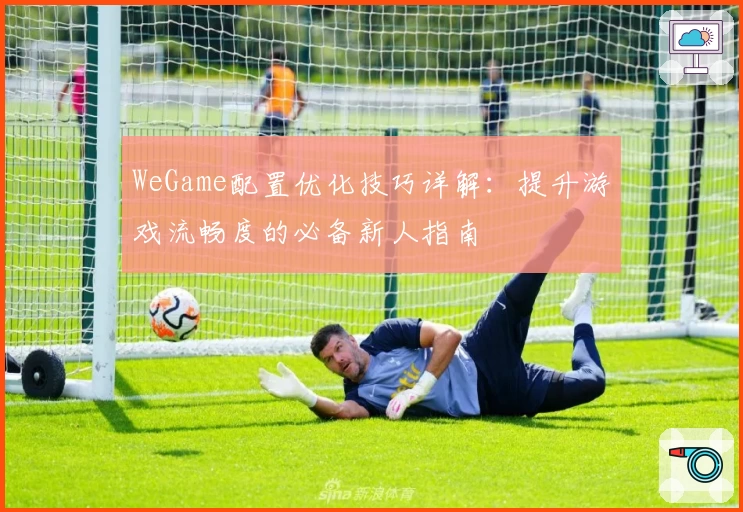 WeGame配置优化技巧详解：提升游戏流畅度的必备新人指南
