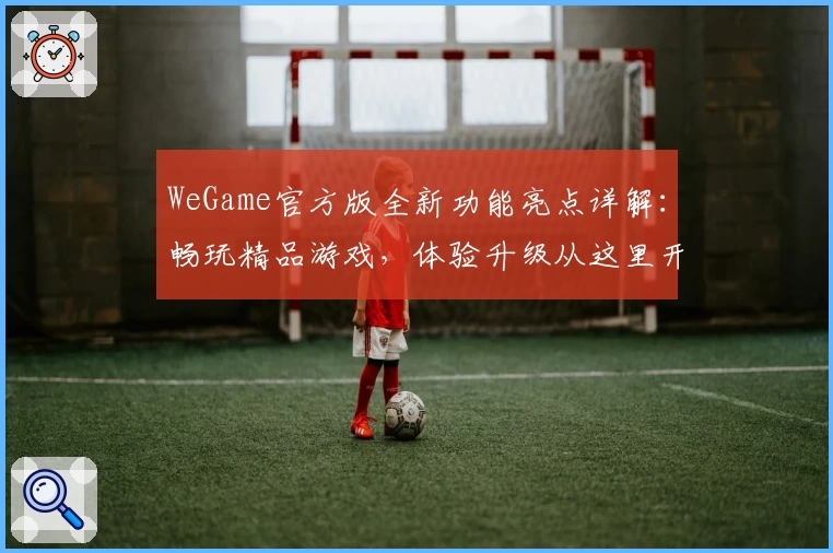 WeGame官方版全新功能亮点详解：畅玩精品游戏，体验升级从这里开始