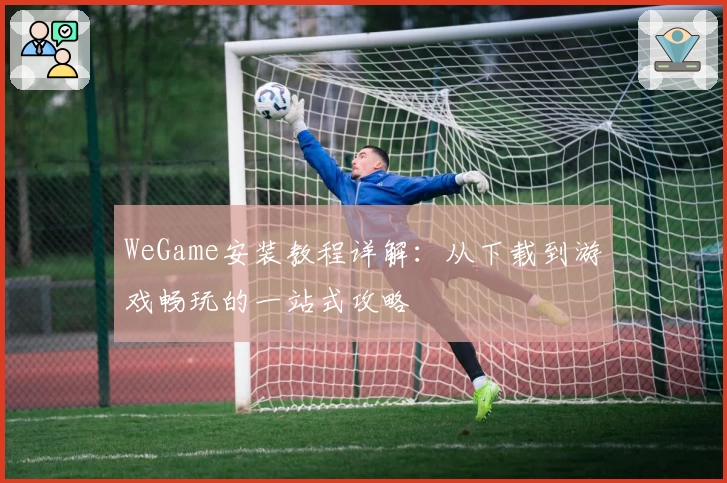 WeGame安装教程详解：从下载到游戏畅玩的一站式攻略