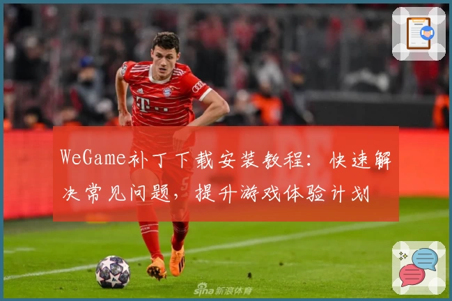 WeGame补丁下载安装教程：快速解决常见问题，提升游戏体验计划