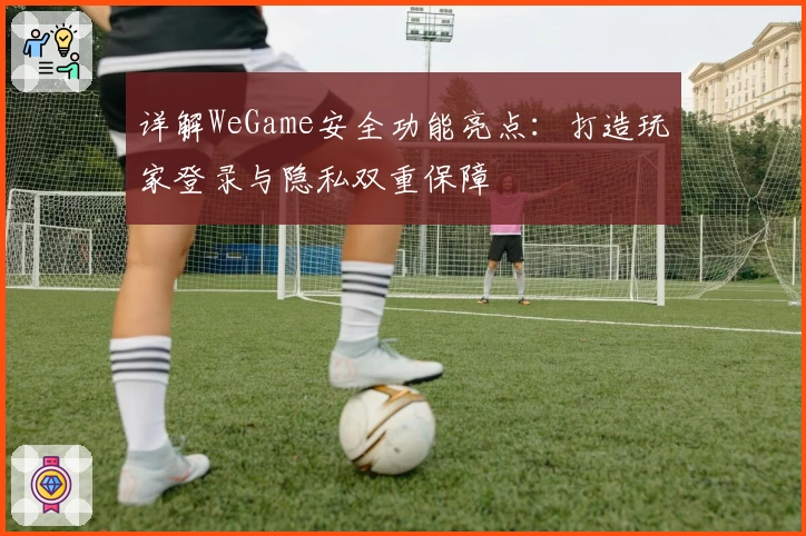 详解WeGame安全功能亮点：打造玩家登录与隐私双重保障