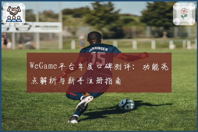 WeGame平台年度口碑测评：功能亮点解析与新手注册指南
