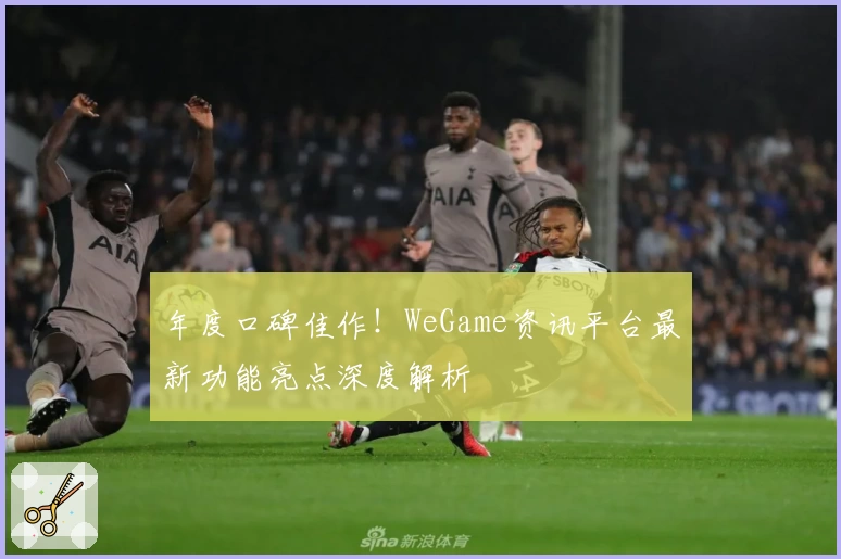 年度口碑佳作！WeGame资讯平台最新功能亮点深度解析