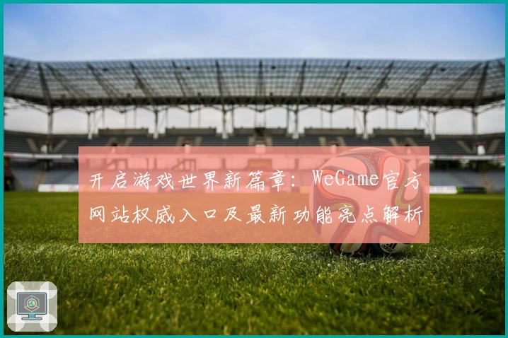 开启游戏世界新篇章：WeGame官方网站权威入口及最新功能亮点解析