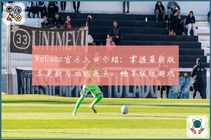 WeGame官方入口介绍：掌握最新版本更新与功能亮点，畅享极致游戏体验