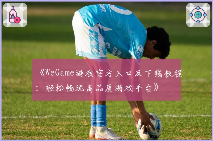 《WeGame游戏官方入口及下载教程：轻松畅玩高品质游戏平台》