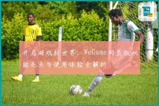 开启游戏新世界：WeGame网页版功能亮点与使用体验全解析