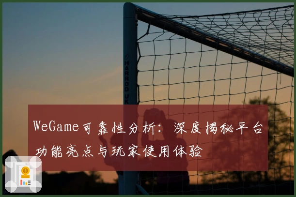 WeGame可靠性分析:深度揭秘平台功能亮点与玩家使用体验