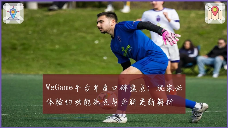 WeGame平台年度口碑盘点：玩家必体验的功能亮点与全新更新解析