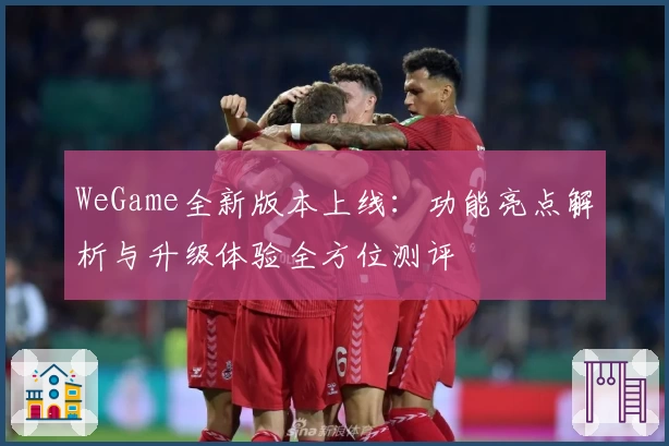 WeGame全新版本上线：功能亮点解析与升级体验全方位测评