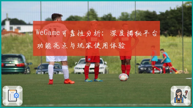 WeGame可靠性分析:深度揭秘平台功能亮点与玩家使用体验