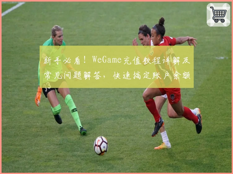 新手必看！WeGame充值教程详解及常见问题解答，快速搞定账户余额充值