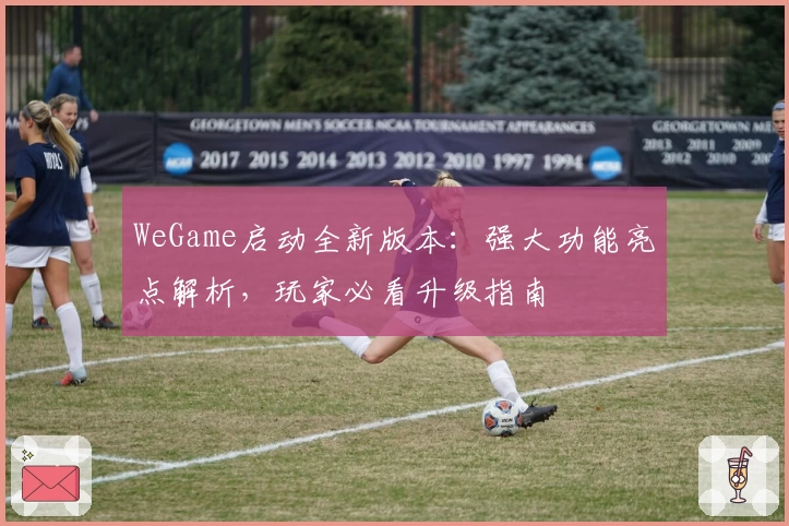 WeGame启动全新版本：强大功能亮点解析，玩家必看升级指南