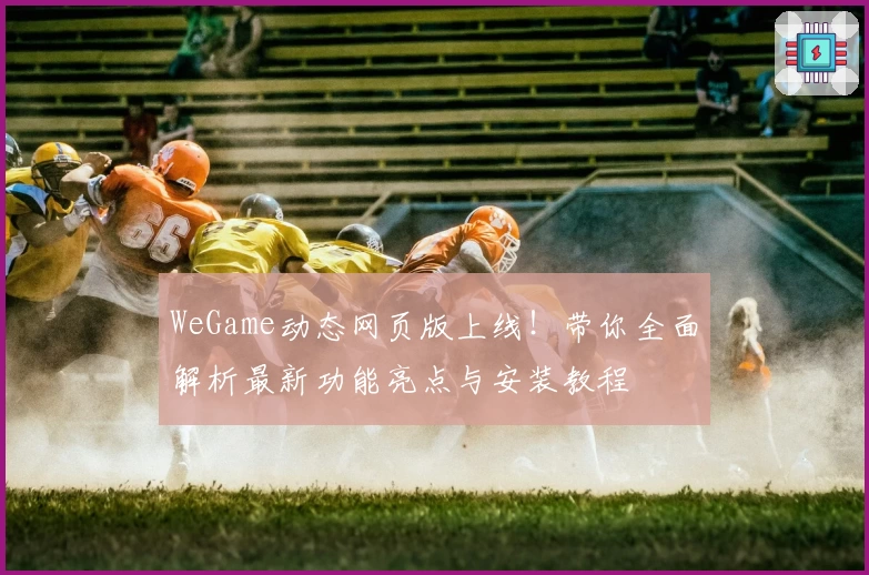 WeGame动态网页版上线!带你全面解析最新功能亮点与安装教程