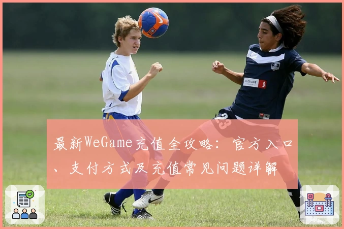 最新WeGame充值全攻略：官方入口、支付方式及充值常见问题详解