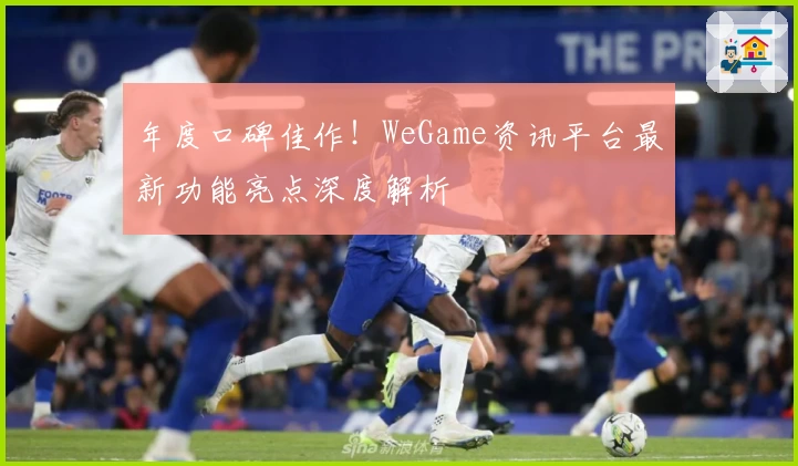 年度口碑佳作！WeGame资讯平台最新功能亮点深度解析