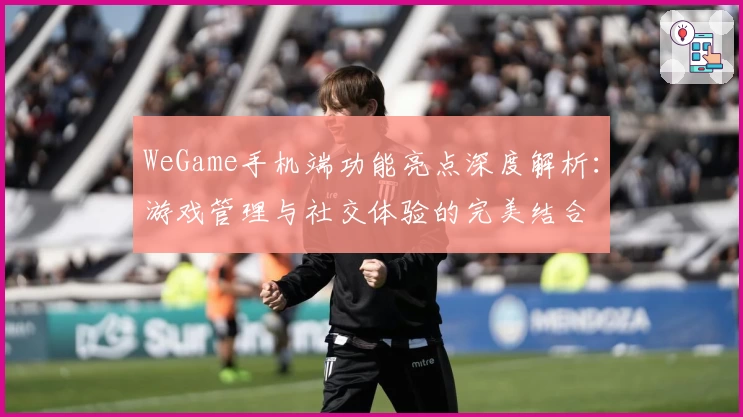WeGame手机端功能亮点深度解析：游戏管理与社交体验的完美结合