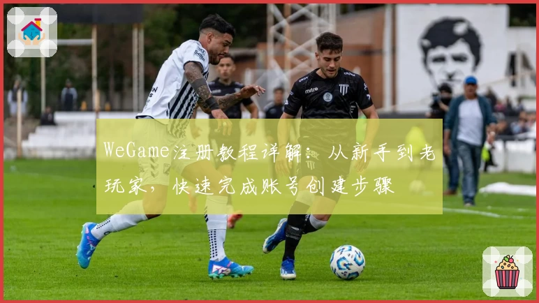 WeGame注册教程详解：从新手到老玩家，快速完成账号创建步骤
