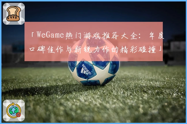 「WeGame热门游戏推荐大全：年度口碑佳作与新锐力作的精彩碰撞」