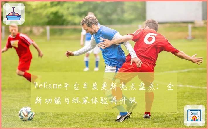 WeGame平台年度更新亮点盘点：全新功能与玩家体验再升级