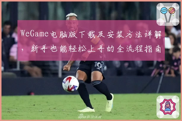 WeGame电脑版下载及安装方法详解，新手也能轻松上手的全流程指南