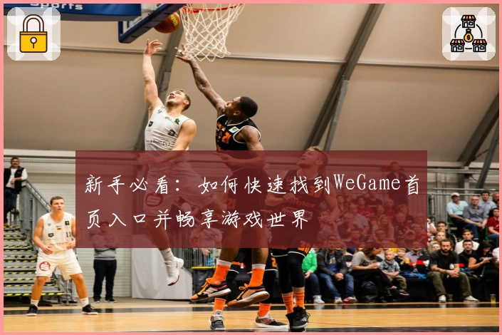 新手必看：如何快速找到WeGame首页入口并畅享游戏世界