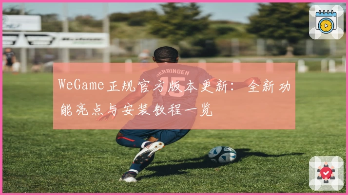 WeGame正规官方版本更新：全新功能亮点与安装教程一览