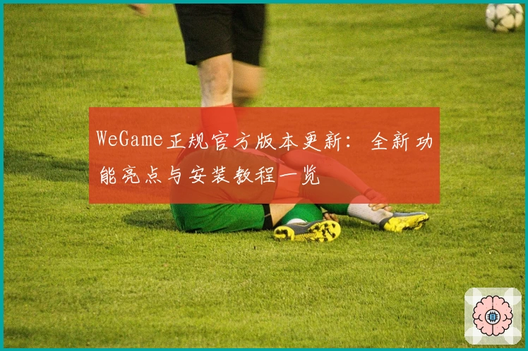 WeGame正规官方版本更新：全新功能亮点与安装教程一览