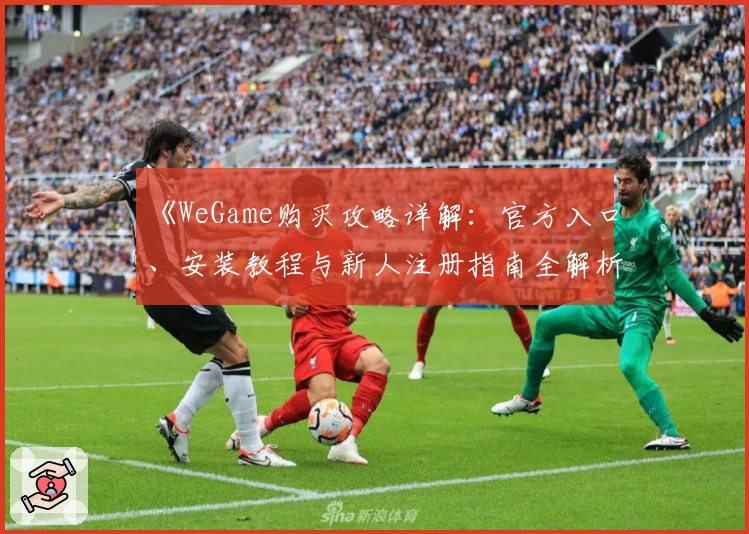 《WeGame购买攻略详解：官方入口、安装教程与新人注册指南全解析》