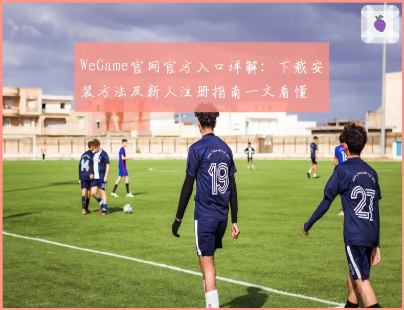 WeGame官网官方入口详解：下载安装方法及新人注册指南一文看懂