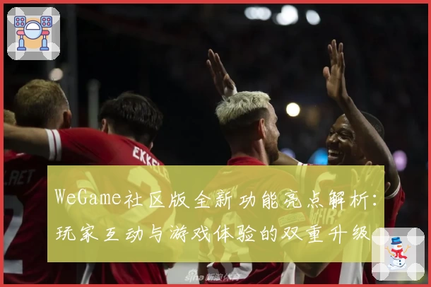 WeGame社区版全新功能亮点解析：玩家互动与游戏体验的双重升级