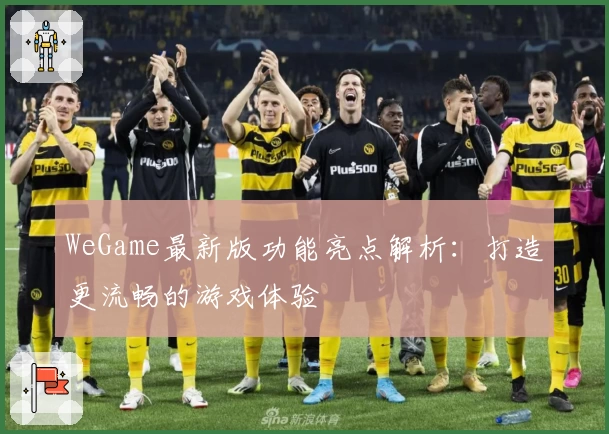 WeGame最新版功能亮点解析:打造更流畅的游戏体验