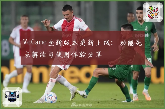 WeGame全新版本更新上线：功能亮点解读与使用体验分享