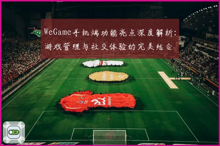 WeGame手机端功能亮点深度解析：游戏管理与社交体验的完美结合