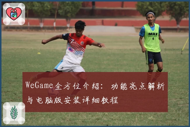 WeGame全方位介绍：功能亮点解析与电脑版安装详细教程