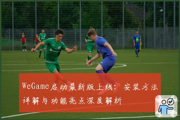 WeGame启动最新版上线：安装方法详解与功能亮点深度解析